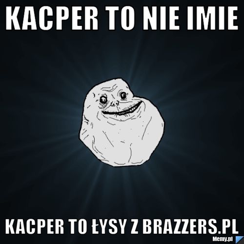 Kacper to nie imie Kacper to łysy z brazzers.pl