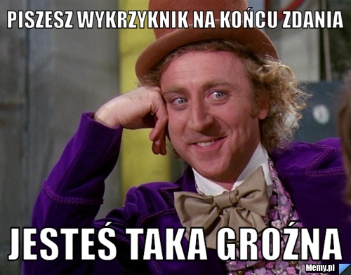 Piszesz wykrzyknik na końcu zdania jesteś taka groźna