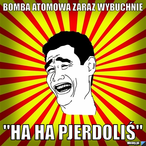 Bomba atomowa zaraz wybuchnie "Ha Ha Pjerdoliś"