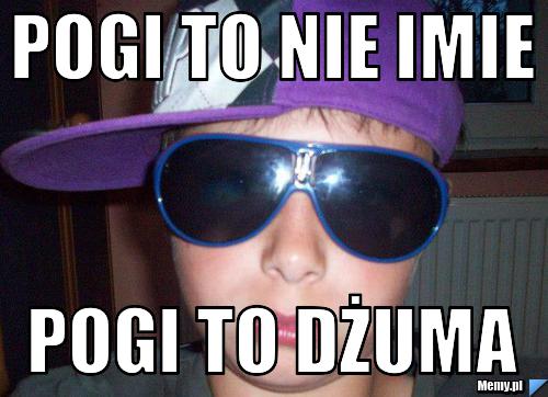 POGI TO NIE IMIE POGI TO DŻUMA