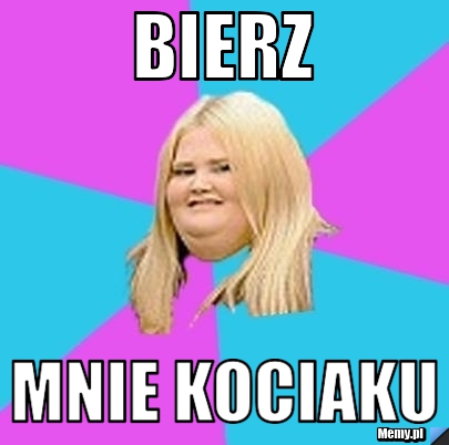 BIERZ MNIE KOCIAKU