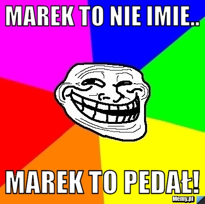 Marek to nie imie.. Marek to pedał! 