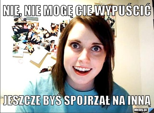 Nie, nie mogę cie wypuścić  jeszcze byś spojrzał na inną 