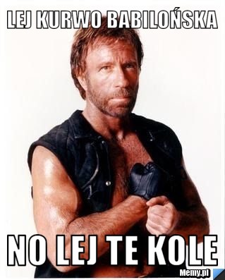 Lej kurwo babilońska no lej te kole