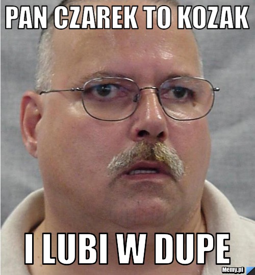 Pan Czarek to kozak I lubi w dupe