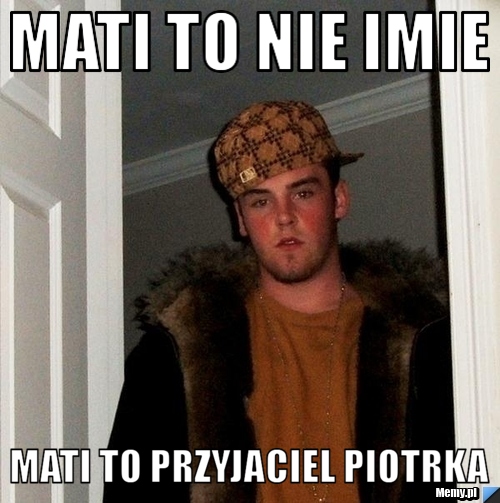 Mati to nie imie  mati to przyjaciel piotrka