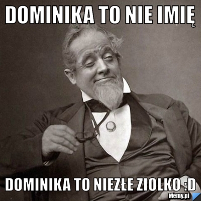 Dominika to nie imię Dominika to niezłe ziolko :D