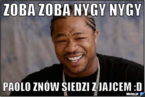 Zoba zoba nygy nygy Paolo znów siedzi z jajcem :D