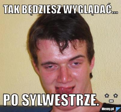 Tak będziesz wyglądać...  po sylwestrze.  *-*