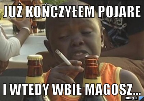 Już kończyłem pojare i wtedy wbił magosz...