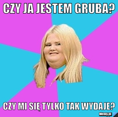 Czy ja jestem gruba? Czy mi się tylko tak wydaje?