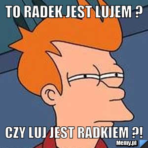 To Radek jest Lujem ? czy Luj jest Radkiem ?!