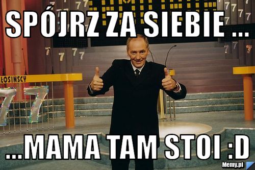 Spójrz za siebie ... ...mama tam stoi :D