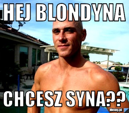 Hej blondyna chcesz syna??