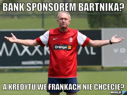 BANK SPONSOREM BARTNIKA? A KREDYTU WE FRANKACH NIE CHCECIE?