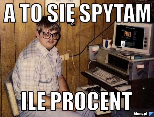 A to się spytam  ile procent