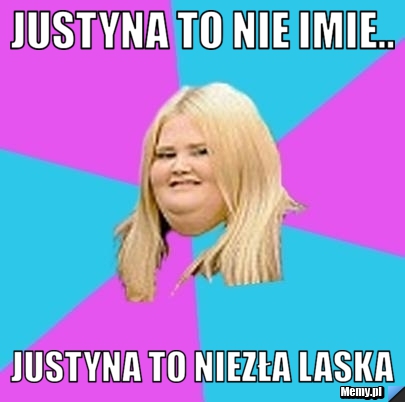 Justyna to nie imie.. Justyna to niezła laska 