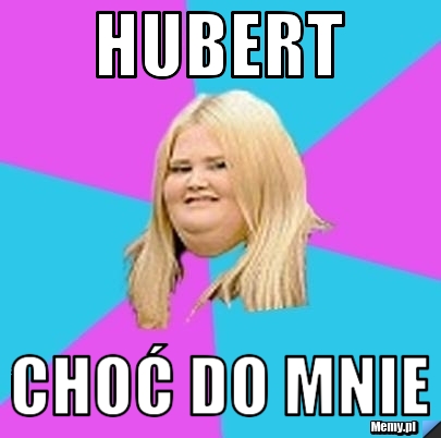 HUBERT CHOĆ DO MNIE 