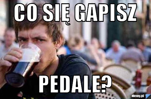 Co się gapisz pedale?