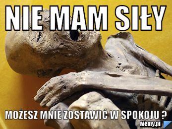 Nie mam siły możesz mnie zostawić w spokoju ?