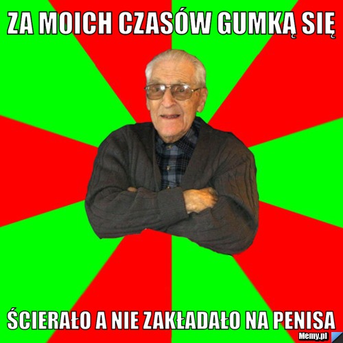 Za moich czasów gumką się ścierało a nie zakładało na penisa