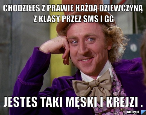 Chodziłeś z prawie każdą dziewczyną z klasy przez sms i gg Jestes taki męski i krejzi .