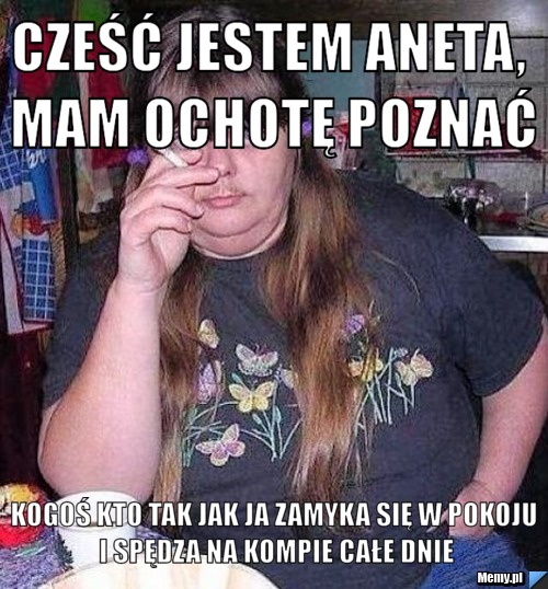 Cześć jestem Aneta, mam ochotę poznać kogoś kto tak jak ja zamyka się w pokoju i spędza na kompie całe dnie