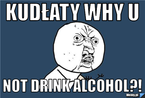 KUDŁATY WHY U NOT DRINK ALCOHOL?!