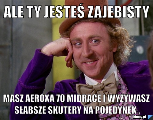 Ale ty jesteś zajebisty masz aeroxa 70 midrace i wyzywasz słabsze skutery na pojedynek .