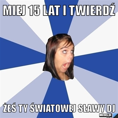 MIEJ 15 LAT I TWIERDŹ ŻEŚ TY ŚWIATOWEJ SŁAWY DJ