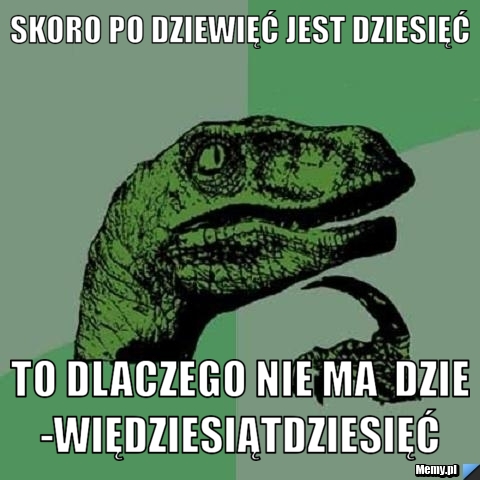 SKORO PO DZIEWIĘĆ JEST DZIESIĘĆ  TO DLACZEGO NIE MA  DZIE-WIĘDZIESIĄTDZIESIĘĆ