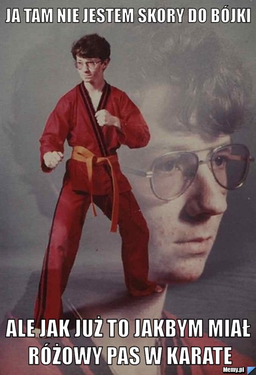 Ja tam nie jestem skory do bójki Ale jak już to jakbym miał różowy pas w karate