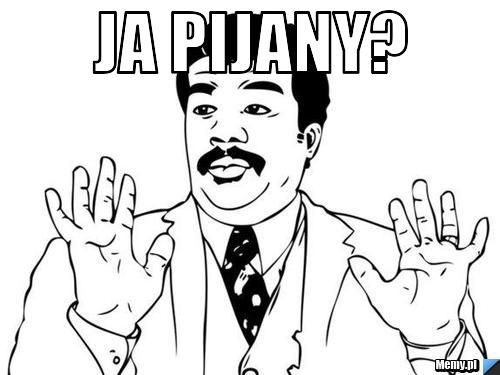 Ja pijany? 