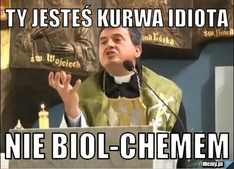 Ty jesteś kurwa idiotą nie biol-chemem