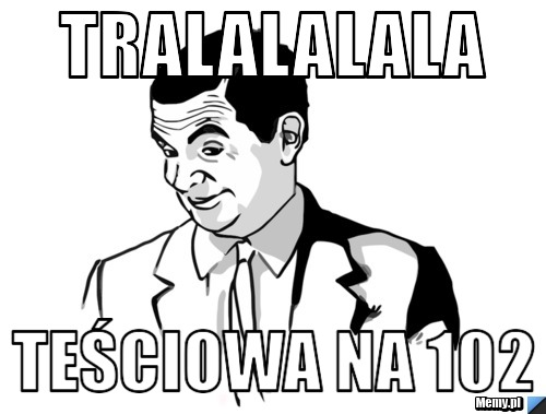 Tralalalala teściowa na 102