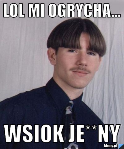 Lol mi ogrycha... wsiok je**ny