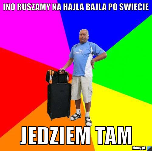 Ino ruszamy na hajla bajla po swiecie jedziem tam