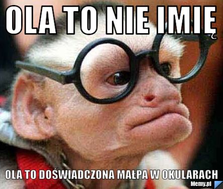 Ola to nie imię Ola to Doświadczona małpa w okularach