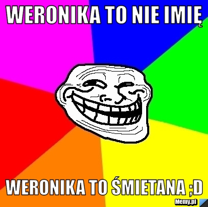 Weronika to nie imię Weronika to śmietana ;D