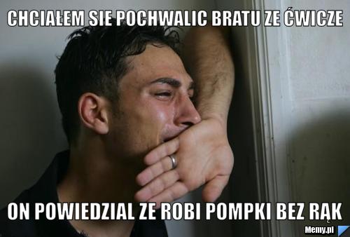 Chciałem sie pochwalic bratu ze ćwicze On powiedzial ze robi pompki bez rąk