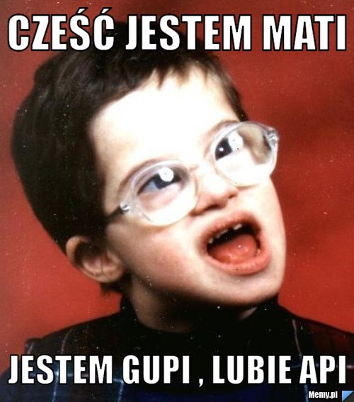 Cześć jestem mati  jestem gupi , lubie Api 