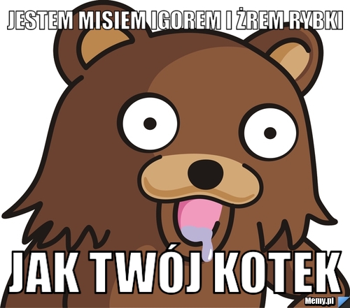 Jestem misiem igorem i żrem rybki jak twój kotek