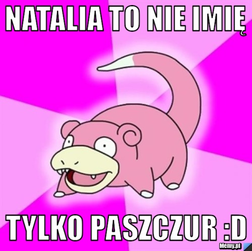 Natalia to nie imię   tylko Paszczur :D 