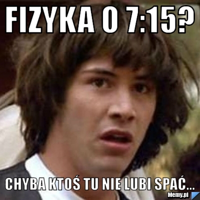 Fizyka o 7:15? Chyba ktoś tu nie lubi spać...