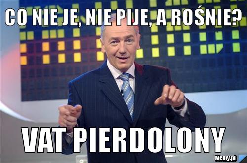 Co nie je, nie pije, a rośnie? vat pierdolony