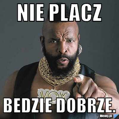 Nie placz  Bedzie dobrze.