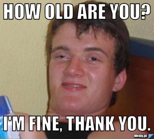 How old are you? I'm fine, thank you.