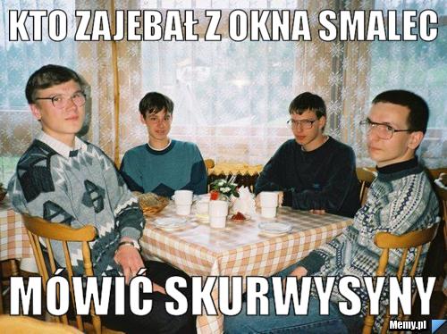 Kto zajebał z okna smalec Mówić skurwysyny