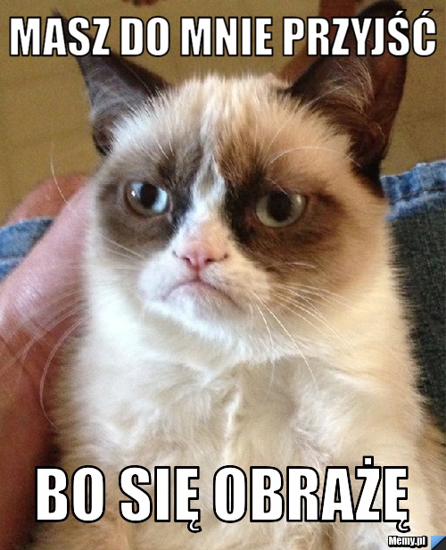 Masz do mnie przyjść bo się obrażę