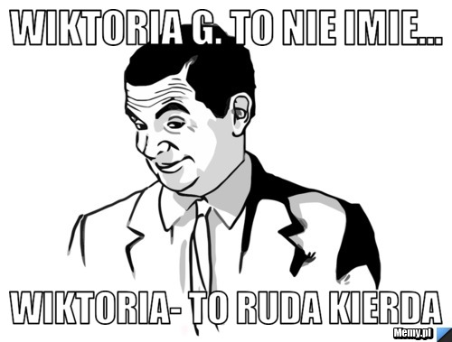 Wiktoria G. To nie imie... Wiktoria- To Ruda Kierda 